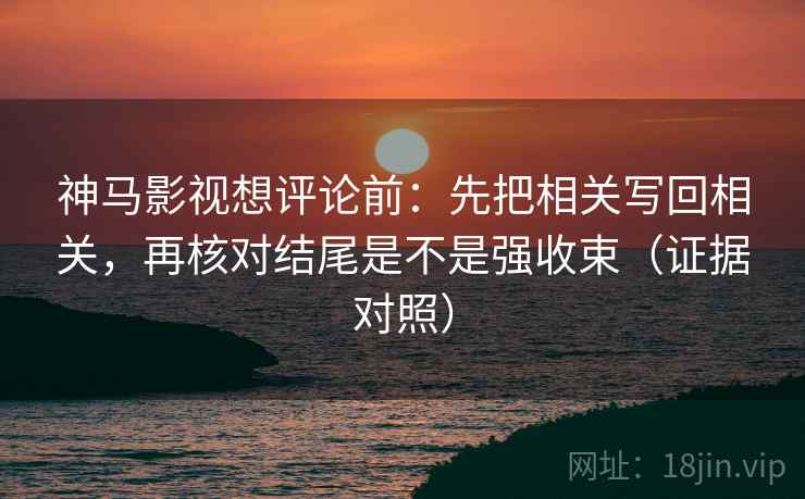 神马影视想评论前:先把相关写回相关,再核对结尾是不是强收束(证据对照) 神马影视想评论前:先把相关写回相关,再核对结尾是不是强收束(证据对照)