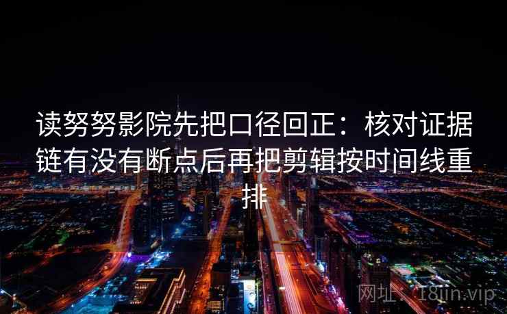 读努努影院先把口径回正:核对证据链有没有断点后再把剪辑按时间线重排 读努努影院先把口径回正:核对证据链有没有断点后再把剪辑按时间线重排