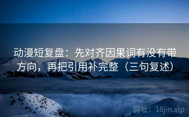 动漫短复盘:先对齐因果词有没有带方向,再把引用补完整(三句复述) 动漫短复盘:先对齐因果词有没有带方向,再把引用补完整(三句复述)