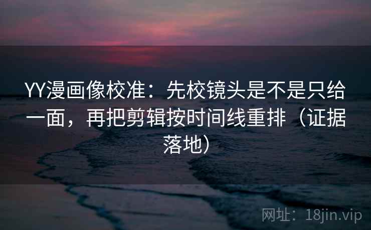 YY漫画像校准:先校镜头是不是只给一面,再把剪辑按时间线重排(证据落地) YY漫画像校准:先校镜头是不是只给一面,再把剪辑按时间线重排(证据落地)