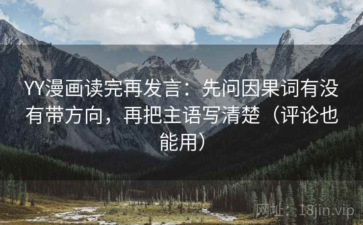 YY漫画读完再发言:先问因果词有没有带方向,再把主语写清楚(评论也能用) YY漫画读完再发言:先问因果词有没有带方向,再把主语写清楚(评论也能用)