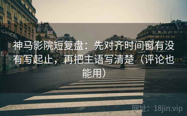 神马影院短复盘:先对齐时间窗有没有写起止,再把主语写清楚(评论也能用) 神马影院短复盘:先对齐时间窗有没有写起止,再把主语写清楚(评论也能用)
