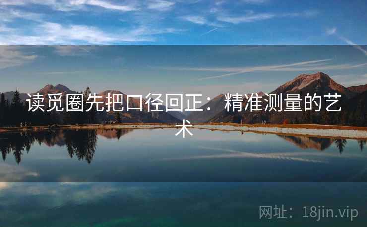 读觅圈先把口径回正:精准测量的艺术 读觅圈先把口径回正:精准测量的艺术