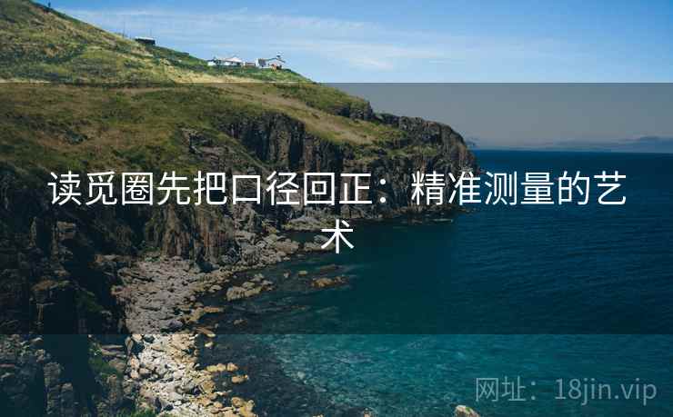 读觅圈先把口径回正:精准测量的艺术 读觅圈先把口径回正:精准测量的艺术