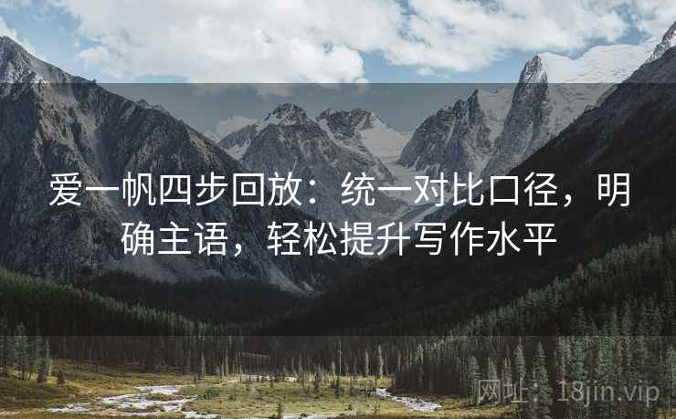 爱一帆四步回放:统一对比口径,明确主语,轻松提升写作水平 爱一帆四步回放:统一对比口径,明确主语,轻松提升写作水平