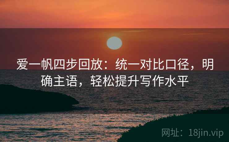 爱一帆四步回放:统一对比口径,明确主语,轻松提升写作水平 爱一帆四步回放:统一对比口径,明确主语,轻松提升写作水平