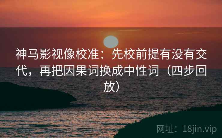 神马影视像校准：先校前提有没有交代，再把因果词换成中性词（四步回放）