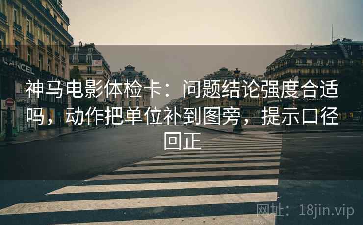 神马电影体检卡:问题结论强度合适吗,动作把单位补到图旁,提示口径回正 神马电影体检卡:问题结论强度合适吗,动作把单位补到图旁,提示口径回正