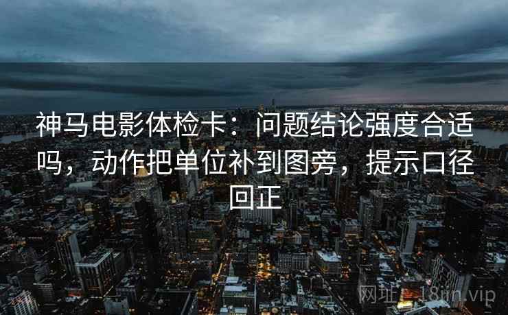 神马电影体检卡:问题结论强度合适吗,动作把单位补到图旁,提示口径回正 神马电影体检卡:问题结论强度合适吗,动作把单位补到图旁,提示口径回正