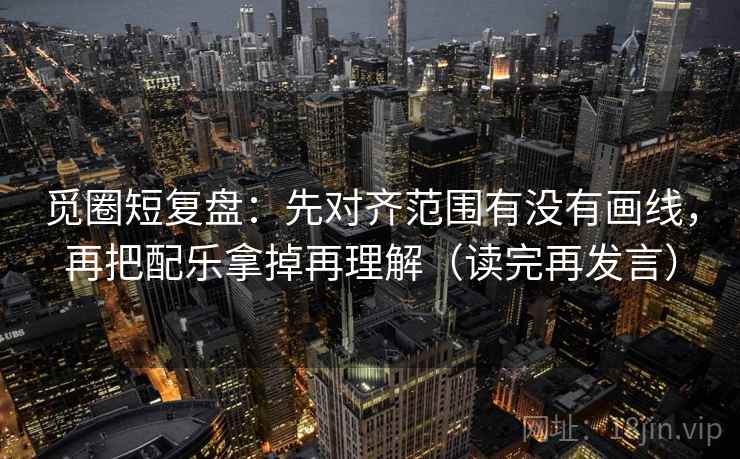 觅圈短复盘:先对齐范围有没有画线,再把配乐拿掉再理解(读完再发言) 觅圈短复盘:先对齐范围有没有画线,再把配乐拿掉再理解(读完再发言)