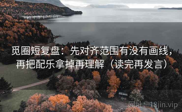觅圈短复盘:先对齐范围有没有画线,再把配乐拿掉再理解(读完再发言) 觅圈短复盘:先对齐范围有没有画线,再把配乐拿掉再理解(读完再发言)
