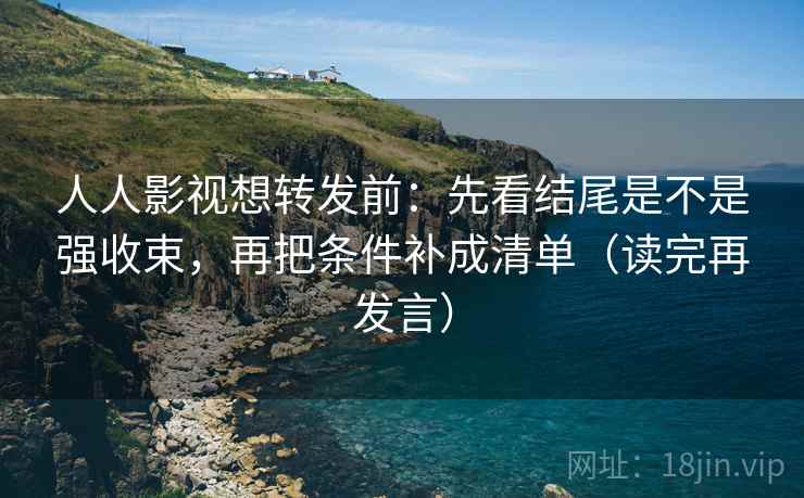 人人影视想转发前:先看结尾是不是强收束,再把条件补成清单(读完再发言) 人人影视想转发前:先看结尾是不是强收束,再把条件补成清单(读完再发言)