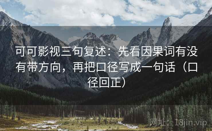 可可影视三句复述：先看因果词有没有带方向，再把口径写成一句话（口径回正）