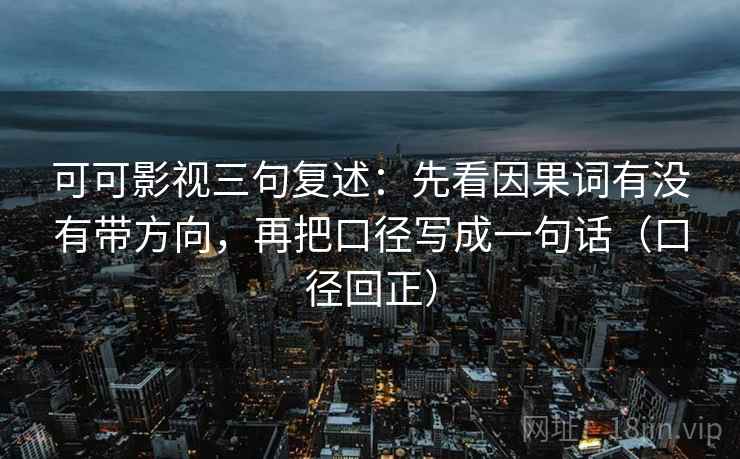 可可影视三句复述：先看因果词有没有带方向，再把口径写成一句话（口径回正）