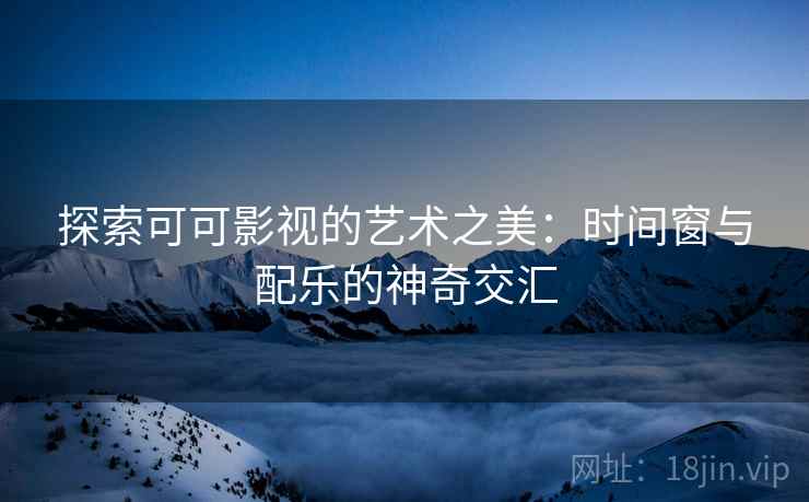 探索可可影视的艺术之美:时间窗与配乐的神奇交汇 探索可可影视的艺术之美:时间窗与配乐的神奇交汇