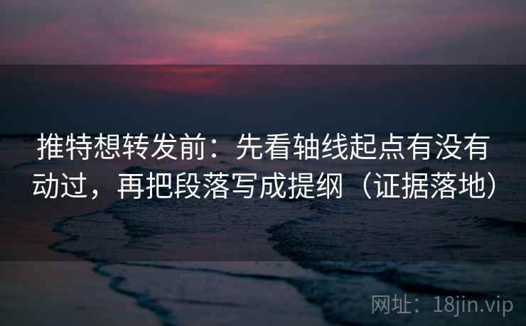推特想转发前:先看轴线起点有没有动过,再把段落写成提纲(证据落地) 推特想转发前:先看轴线起点有没有动过,再把段落写成提纲(证据落地)