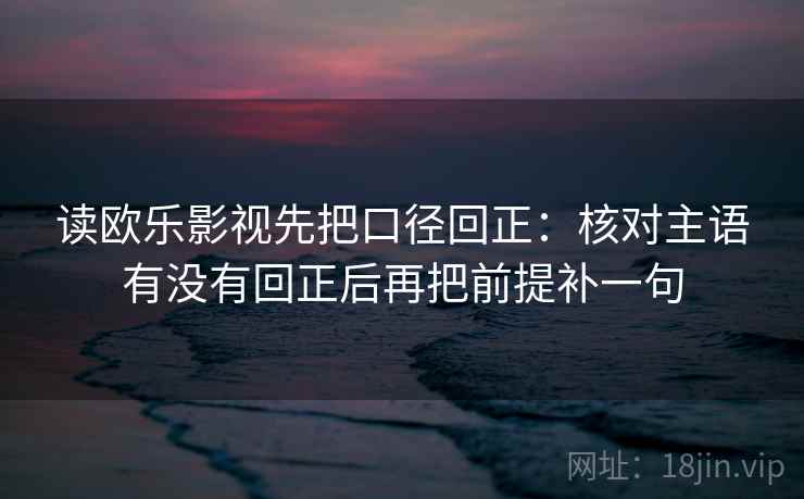 读欧乐影视先把口径回正:核对主语有没有回正后再把前提补一句 读欧乐影视先把口径回正:核对主语有没有回正后再把前提补一句